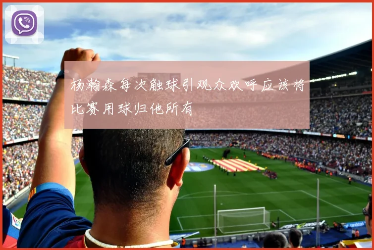 杨瀚森每次触球引观众欢呼应该将比赛用球归他所有