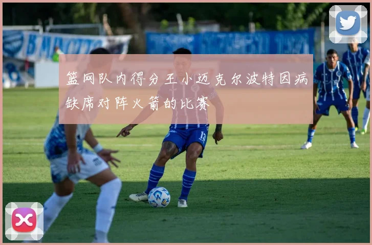 篮网队内得分王小迈克尔波特因病缺席对阵火箭的比赛