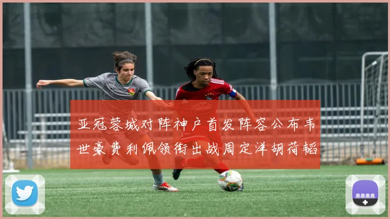 亚冠蓉城对阵神户首发阵容公布韦世豪费利佩领衔出战周定洋胡荷韬亮相