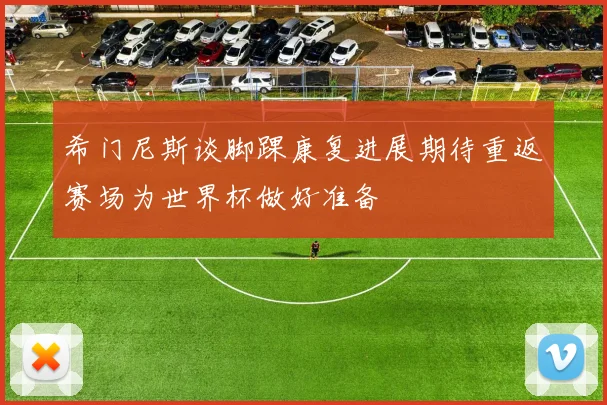 希门尼斯谈脚踝康复进展期待重返赛场为世界杯做好准备