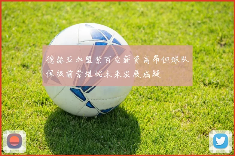 德赫亚加盟紫百合薪资高昂但球队保级前景堪忧未来发展成疑