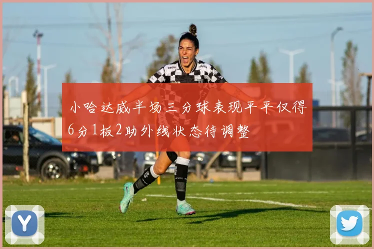 小哈达威半场三分球表现平平仅得6分1板2助外线状态待调整