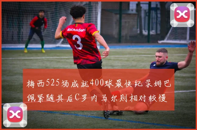 梅西525场成就400球最快纪录姆巴佩紧随其后C罗内马尔则相对较慢