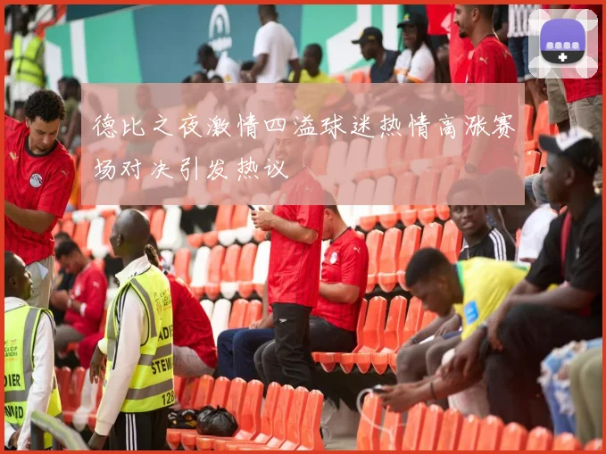德比之夜激情四溢球迷热情高涨赛场对决引发热议