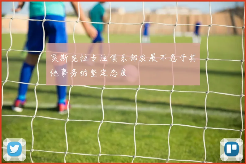 莫斯克拉专注俱乐部发展不急于其他事务的坚定态度