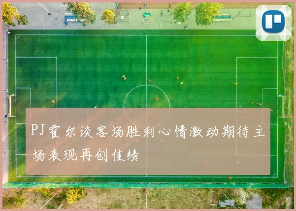 PJ霍尔谈客场胜利心情激动期待主场表现再创佳绩