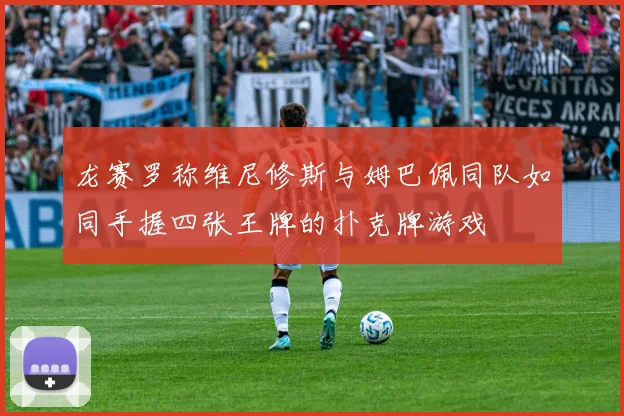 龙赛罗称维尼修斯与姆巴佩同队如同手握四张王牌的扑克牌游戏