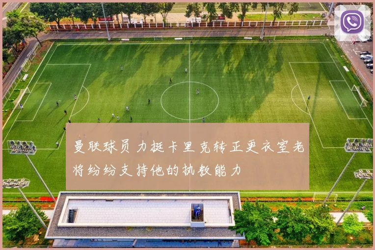 曼联球员力挺卡里克转正更衣室老将纷纷支持他的执教能力
