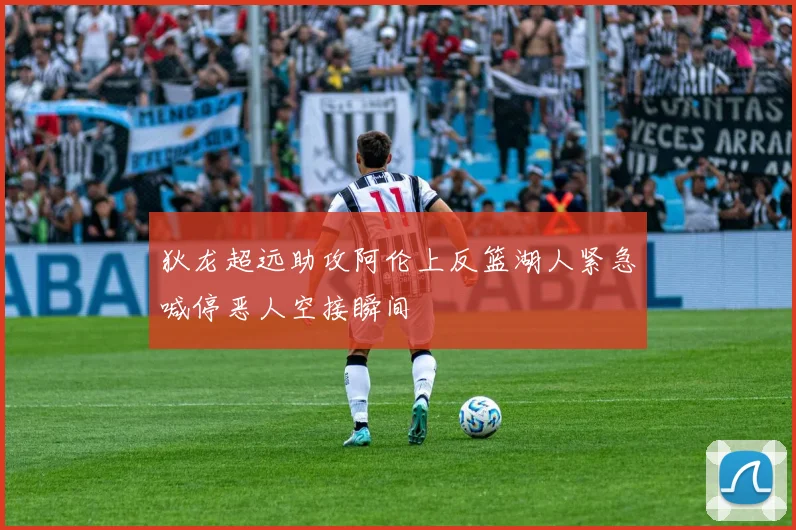 狄龙超远助攻阿伦上反篮湖人紧急喊停恶人空接瞬间
