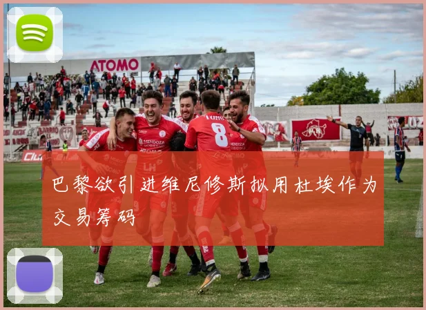 巴黎欲引进维尼修斯拟用杜埃作为交易筹码