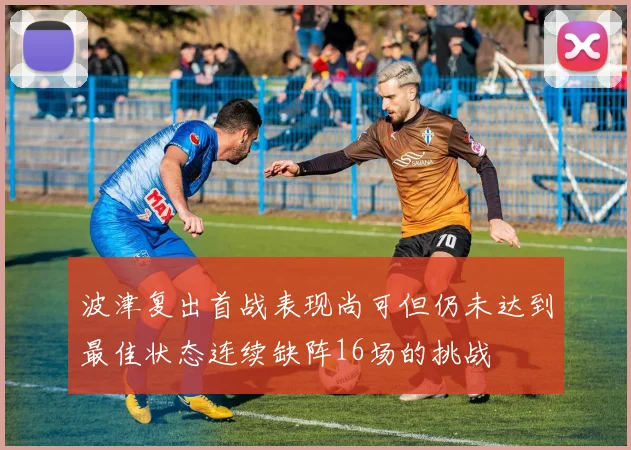 波津复出首战表现尚可但仍未达到最佳状态连续缺阵16场的挑战
