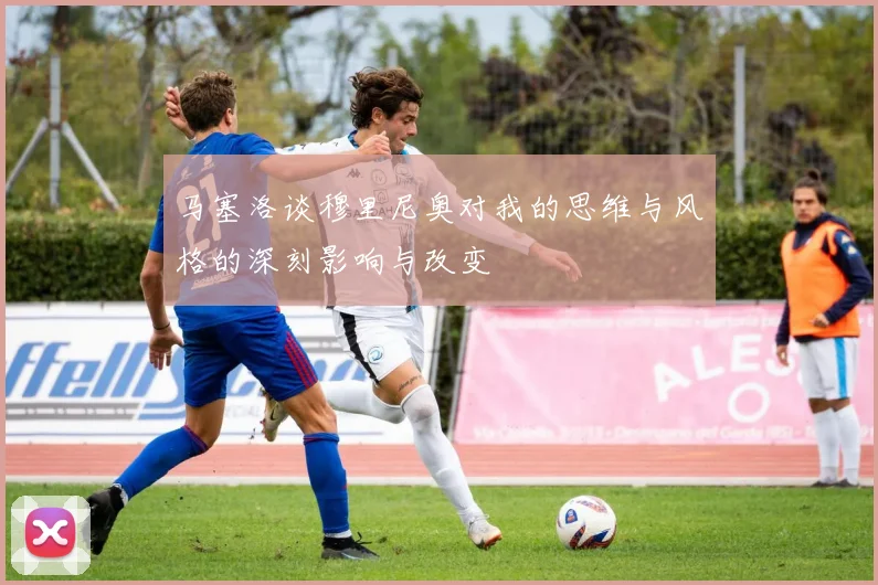 马塞洛谈穆里尼奥对我的思维与风格的深刻影响与改变