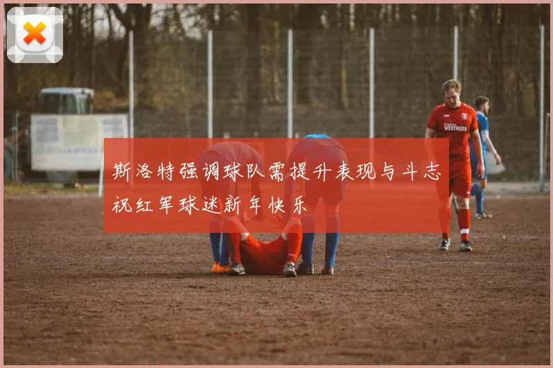 斯洛特强调球队需提升表现与斗志祝红军球迷新年快乐