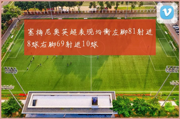 塞梅尼奥英超表现均衡左脚81射进8球右脚69射进10球