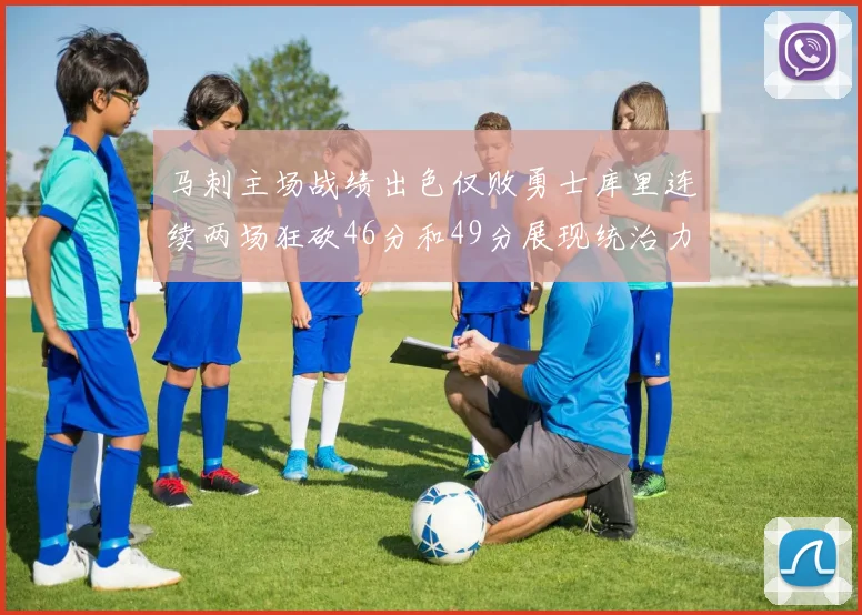 马刺主场战绩出色仅败勇士库里连续两场狂砍46分和49分展现统治力