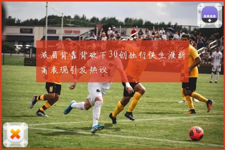 浓眉背靠背砍下30创独行侠生涯新高表现引发热议