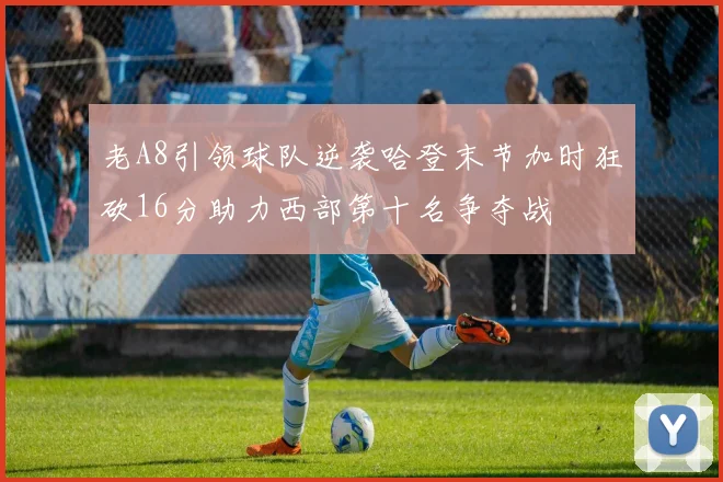 老A8引领球队逆袭哈登末节加时狂砍16分助力西部第十名争夺战