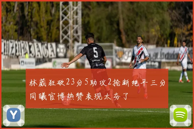 林葳狂砍23分5助攻2抢断绝平三分同曦官博热赞表现太夯了