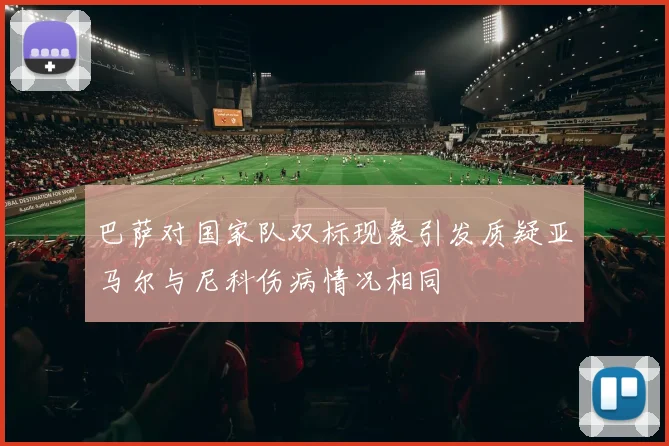 巴萨对国家队双标现象引发质疑亚马尔与尼科伤病情况相同