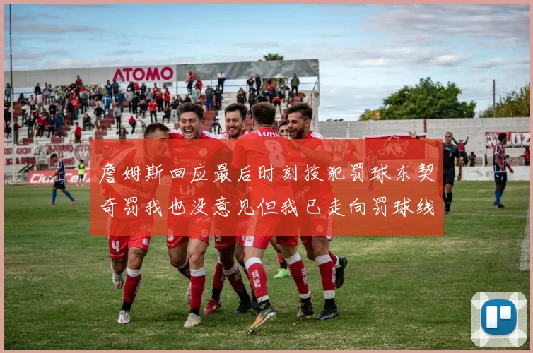 詹姆斯回应最后时刻技犯罚球东契奇罚我也没意见但我已走向罚球线