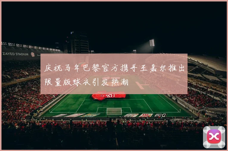 庆祝马年巴黎官方携手王嘉尔推出限量版球衣引发热潮