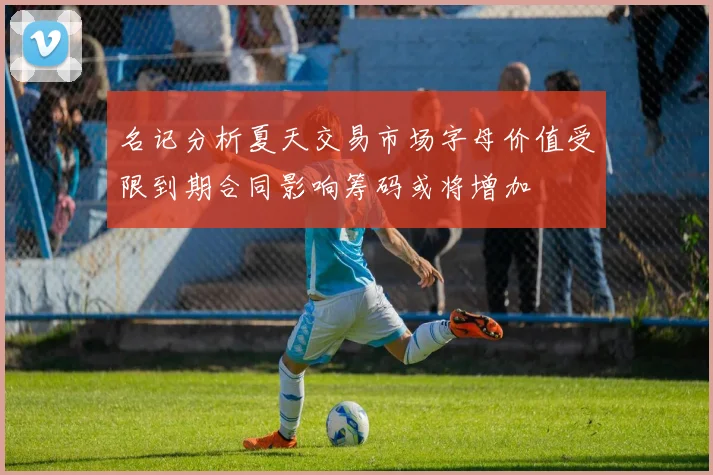 名记分析夏天交易市场字母价值受限到期合同影响筹码或将增加