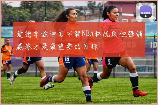 爱德华兹坦言不解NBA杯规则但强调赢球才是最重要的目标