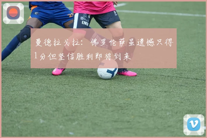 曼德拉戈拉：佛罗伦萨虽遗憾只得1分但坚信胜利即将到来