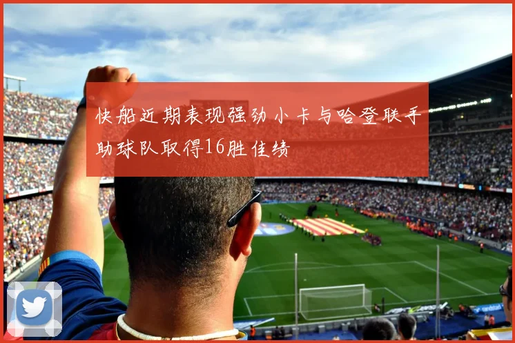 快船近期表现强劲小卡与哈登联手助球队取得16胜佳绩