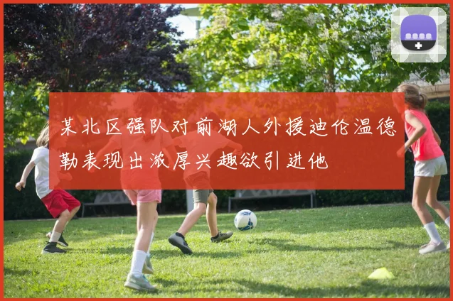 某北区强队对前湖人外援迪伦温德勒表现出浓厚兴趣欲引进他