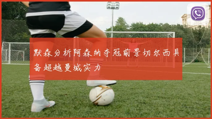 默森分析阿森纳夺冠前景切尔西具备超越曼城实力