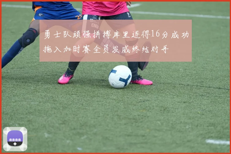 勇士队顽强拼搏库里连得16分成功拖入加时赛全员发威终结对手