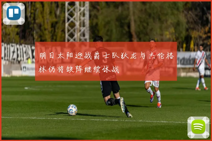 明日太阳迎战爵士队狄龙与杰伦格林仍将缺阵继续休战