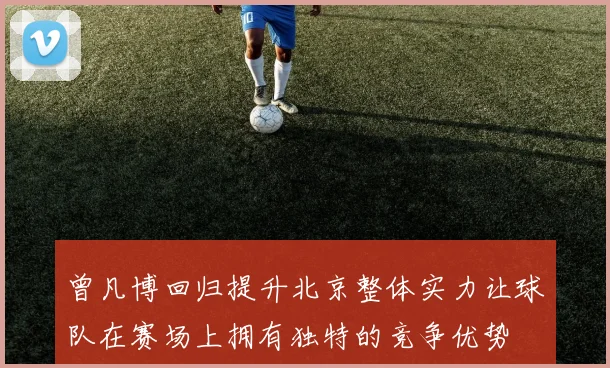 曾凡博回归提升北京整体实力让球队在赛场上拥有独特的竞争优势