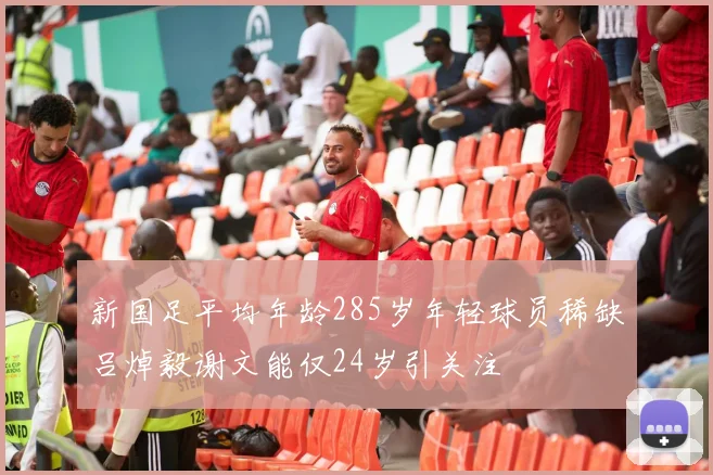 新国足平均年龄285岁年轻球员稀缺吕焯毅谢文能仅24岁引关注