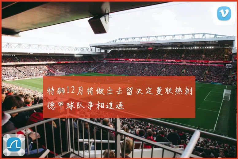 特狮12月将做出去留决定曼联热刺德甲球队争相追逐