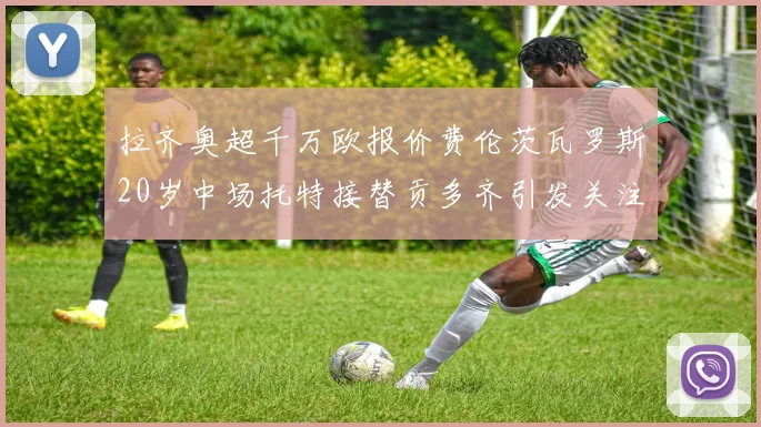 拉齐奥超千万欧报价费伦茨瓦罗斯20岁中场托特接替贡多齐引发关注