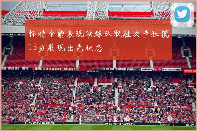 怀特全能表现助球队取胜次节独揽13分展现出色状态