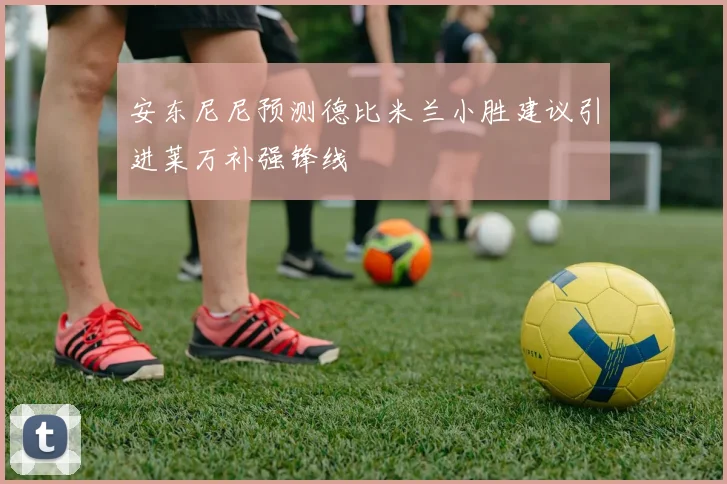 安东尼尼预测德比米兰小胜建议引进莱万补强锋线