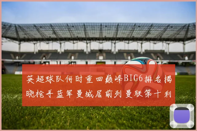 英超球队何时重回巅峰BIG6排名揭晓枪手蓝军曼城居前列曼联第十利物浦第十二