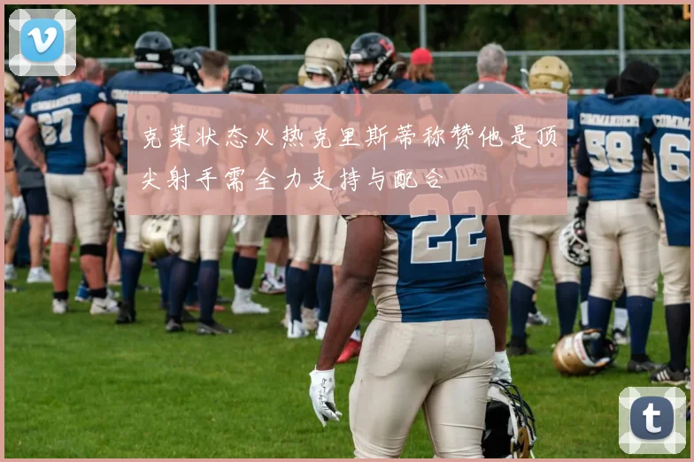 克莱状态火热克里斯蒂称赞他是顶尖射手需全力支持与配合