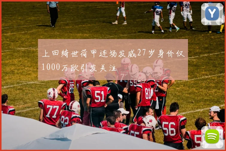 上田绮世荷甲连场发威27岁身价仅1000万欧引发关注