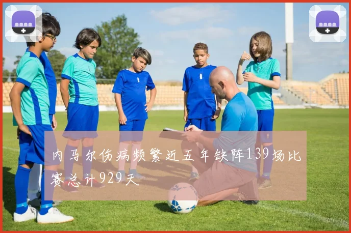 内马尔伤病频繁近五年缺阵139场比赛总计929天