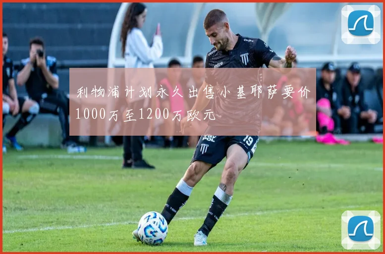利物浦计划永久出售小基耶萨要价1000万至1200万欧元