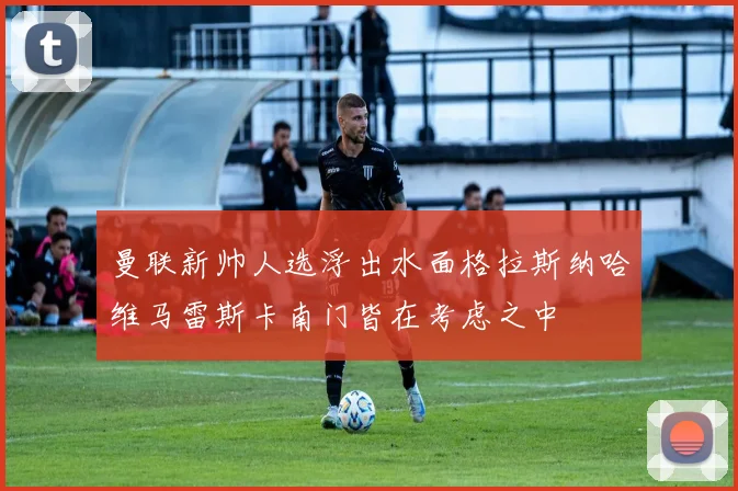 曼联新帅人选浮出水面格拉斯纳哈维马雷斯卡南门皆在考虑之中