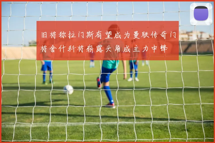 旧将称拉门斯有望成为曼联传奇门将舍什科将崭露头角成主力中锋