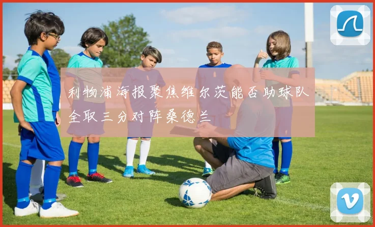 利物浦海报聚焦维尔茨能否助球队全取三分对阵桑德兰