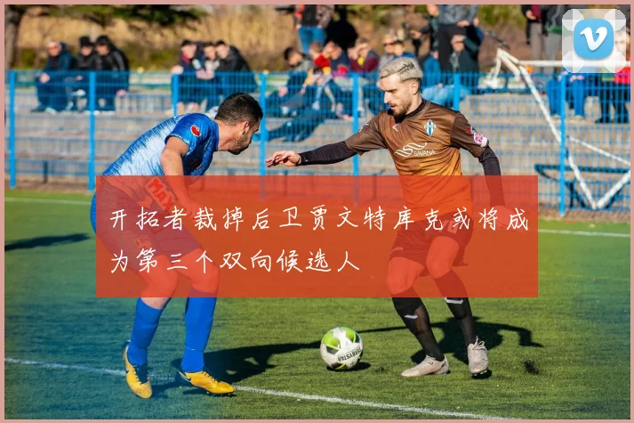 开拓者裁掉后卫贾文特库克或将成为第三个双向候选人