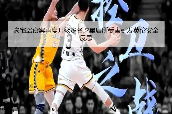 豪宅盗窃案再度升级多名球星居所受害引发英伦安全反思 - SabaSports