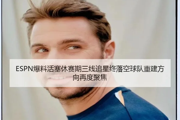 ESPN爆料活塞休赛期三线追星终落空球队重建方向再度聚焦(SabaSports)
